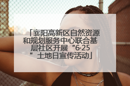襄阳高新区自然资源和规划服务中心联合基层社区开展“6·25”土地日宣传活动