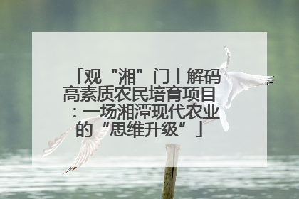 观“湘”门丨解码高素质农民培育项目：一场湘潭现代农业的“思维升级”
