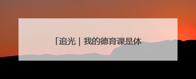 追光｜我的德育课是体育老师教的！——一所县城小学的思政课改革