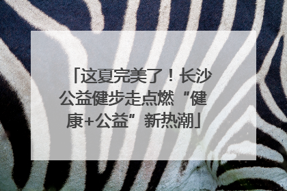 这夏完美了！长沙公益健步走点燃“健康+公益”新热潮