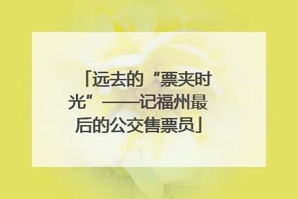 远去的“票夹时光”——记福州最后的公交售票员