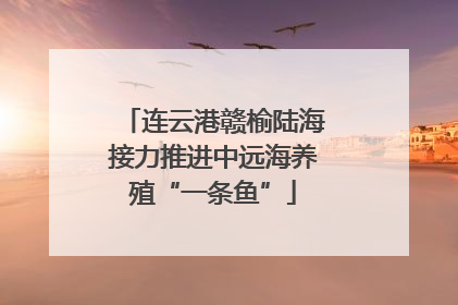 连云港赣榆陆海接力推进中远海养殖“一条鱼”