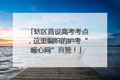 辖区首设高考考点，这里编织的护考“暖心网”真赞！