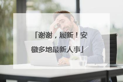 谢谢，履新！安徽多地最新人事