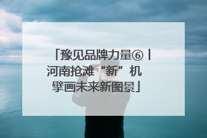豫见品牌力量⑥丨河南抢滩“新”机 擘画未来新图景