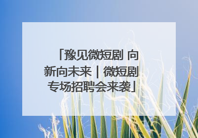 豫见微短剧 向新向未来｜微短剧专场招聘会来袭