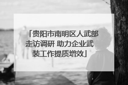 贵阳市南明区人武部走访调研 助力企业武装工作提质增效