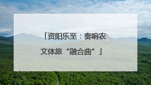 资阳乐至：奏响农文体旅“融合曲”