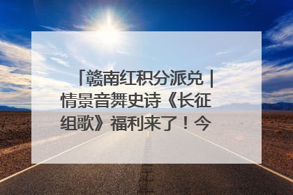 赣南红积分派兑｜情景音舞史诗《长征组歌》福利来了！今日15:30开抢