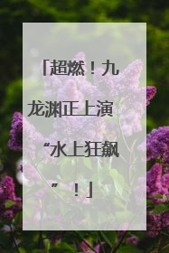 超燃！九龙渊正上演“水上狂飙”！
