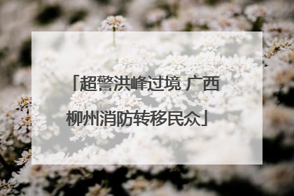 超警洪峰过境 广西柳州消防转移民众