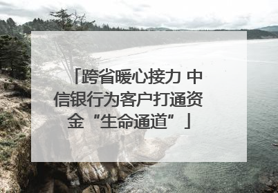 跨省暖心接力 中信银行为客户打通资金“生命通道”
