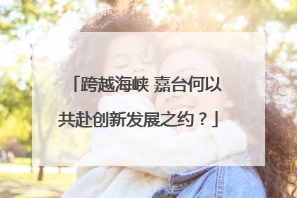 跨越海峡 嘉台何以共赴创新发展之约？