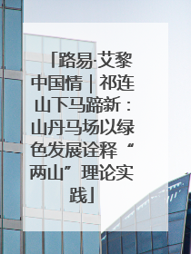 路易·艾黎中国情｜祁连山下马蹄新：山丹马场以绿色发展诠释“两山”理论实践