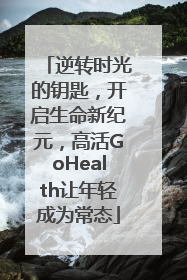逆转时光的钥匙，开启生命新纪元，高活GoHealth让年轻成为常态