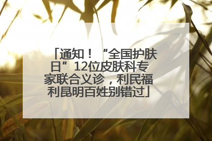 通知！“全国护肤日”12位皮肤科专家联合义诊，利民福利昆明百姓别错过