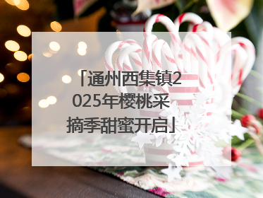 通州西集镇2025年樱桃采摘季甜蜜开启