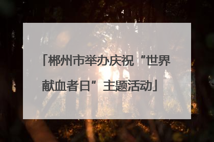 郴州市举办庆祝“世界献血者日”主题活动