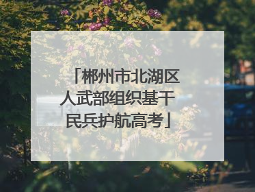 郴州市北湖区人武部组织基干民兵护航高考