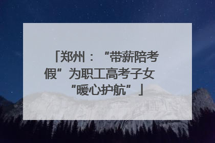 郑州：“带薪陪考假”为职工高考子女“暖心护航”