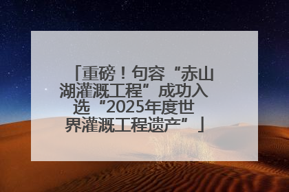 重磅！句容“赤山湖灌溉工程”成功入选“2025年度世界灌溉工程遗产”
