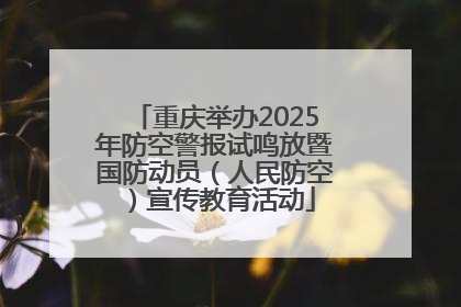 重庆举办2025年防空警报试鸣放暨国防动员（人民防空）宣传教育活动