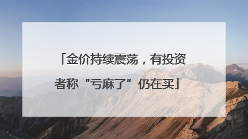 金价持续震荡，有投资者称“亏麻了”仍在买