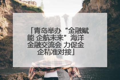 青岛举办“金融赋能 企航未来”海洋金融交流会 力促金企精准对接