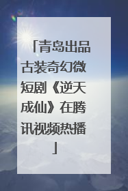 青岛出品古装奇幻微短剧《逆天成仙》在腾讯视频热播