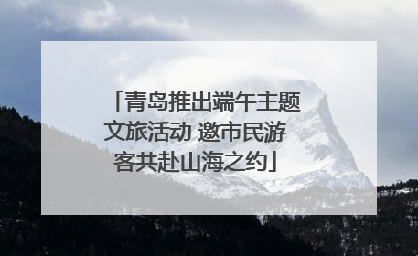 青岛推出端午主题文旅活动 邀市民游客共赴山海之约