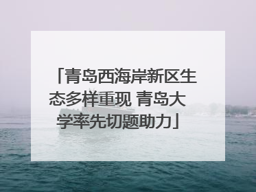 青岛西海岸新区生态多样重现 青岛大学率先切题助力
