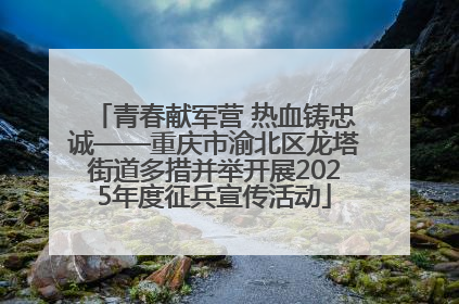青春献军营 热血铸忠诚——重庆市渝北区龙塔街道多措并举开展2025年度征兵宣传活动