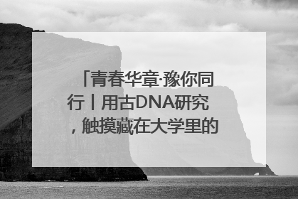 青春华章·豫你同行丨用古DNA研究，触摸藏在大学里的“上下五千年”