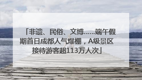 非遗、民俗、文博……端午假期首日成都人气爆棚，A级景区接待游客超113万人次