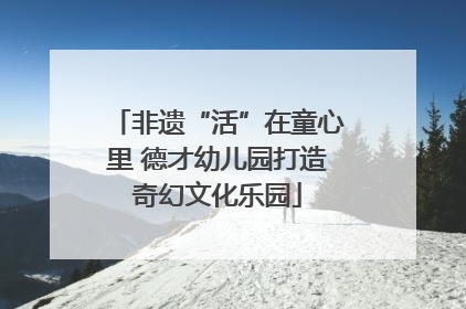 非遗“活”在童心里 德才幼儿园打造奇幻文化乐园
