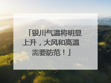 银川气温将明显上升，大风和高温需要防范！