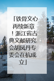 铁骨文心 再续新章！浙江省古典文献研究会胡凤丹专委会在杭成立