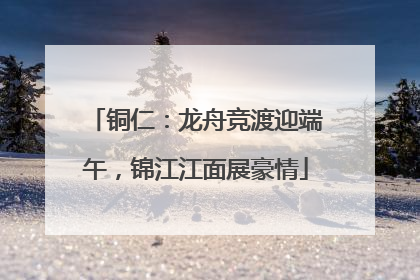 铜仁：龙舟竞渡迎端午，锦江江面展豪情