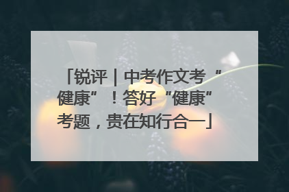 锐评｜中考作文考“健康”！答好“健康”考题，贵在知行合一