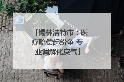 锡林浩特市：医疗赔偿起纷争 专业调解化戾气