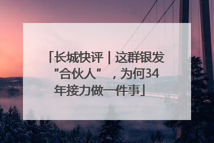长城快评｜这群银发“合伙人”，为何34年接力做一件事