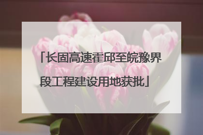 长固高速霍邱至皖豫界段工程建设用地获批