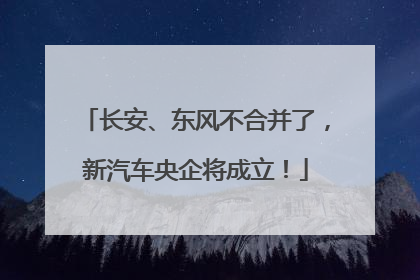 长安、东风不合并了，新汽车央企将成立！