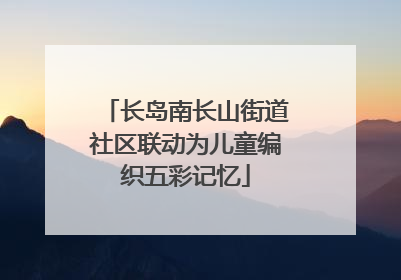 长岛南长山街道社区联动为儿童编织五彩记忆