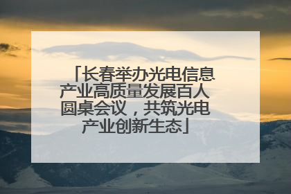 长春举办光电信息产业高质量发展百人圆桌会议，共筑光电产业创新生态