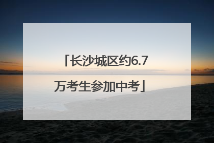 长沙城区约6.7万考生参加中考