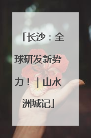 长沙：全球研发新势力！｜山水洲城记