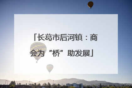 长葛市后河镇：商会为“桥”助发展