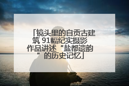 镜头里的自贡古建筑 91幅纪实摄影作品讲述“盐都遗韵”的历史记忆