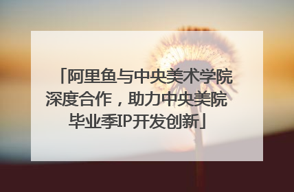 阿里鱼与中央美术学院深度合作，助力中央美院毕业季IP开发创新